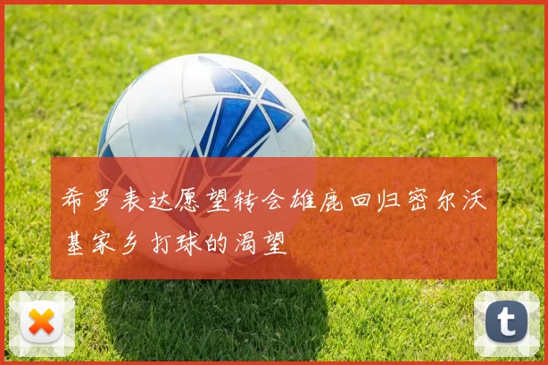 希罗表达愿望转会雄鹿回归密尔沃基家乡打球的渴望
