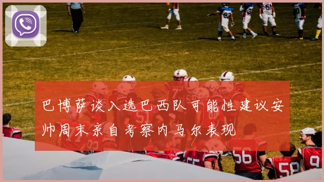 巴博萨谈入选巴西队可能性建议安帅周末亲自考察内马尔表现