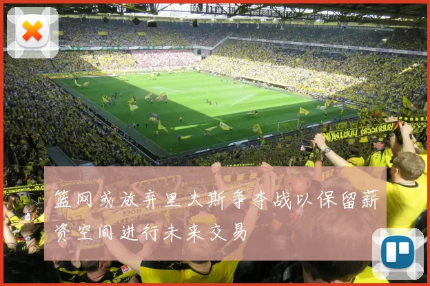 篮网或放弃里夫斯争夺战以保留薪资空间进行未来交易