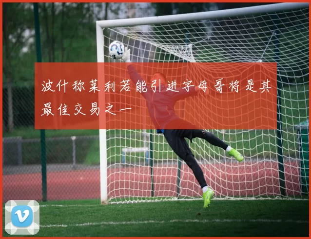 波什称莱利若能引进字母哥将是其最佳交易之一