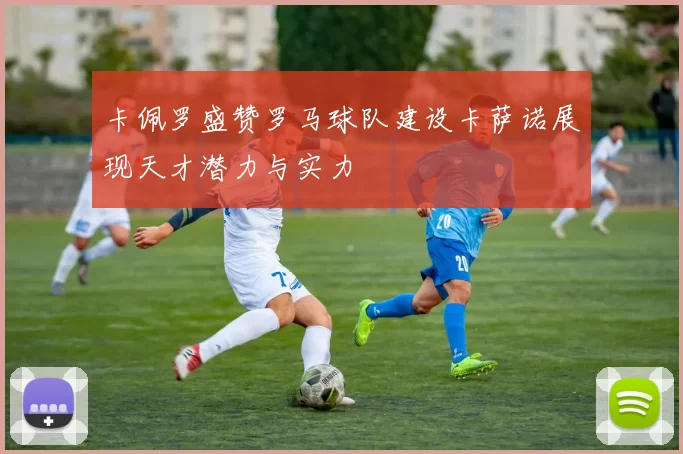 卡佩罗盛赞罗马球队建设卡萨诺展现天才潜力与实力
