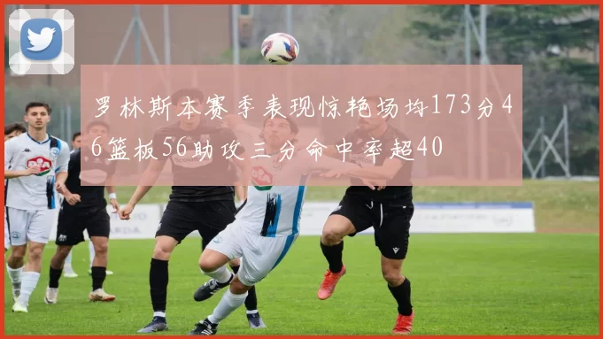 罗林斯本赛季表现惊艳场均173分46篮板56助攻三分命中率超40
