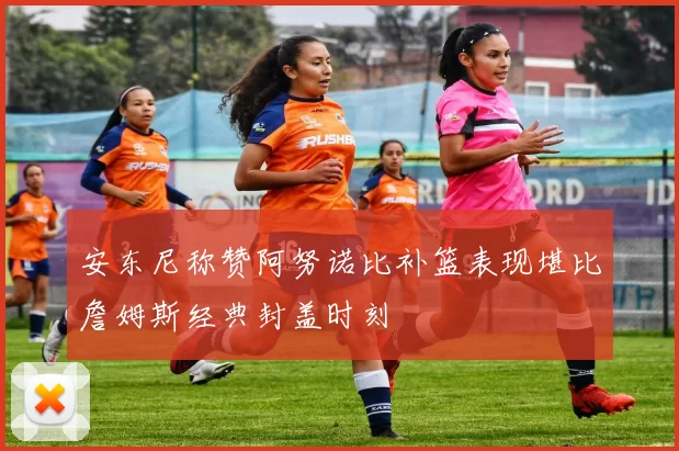 安东尼称赞阿努诺比补篮表现堪比詹姆斯经典封盖时刻