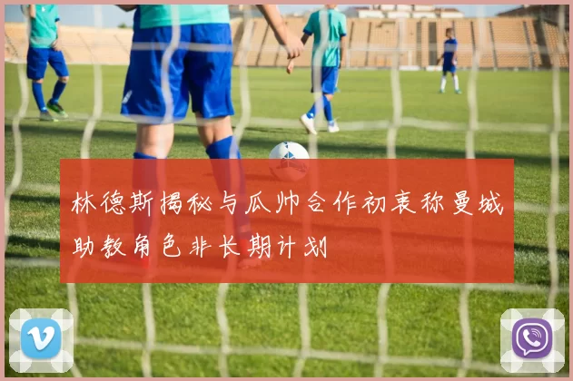 林德斯揭秘与瓜帅合作初衷称曼城助教角色非长期计划