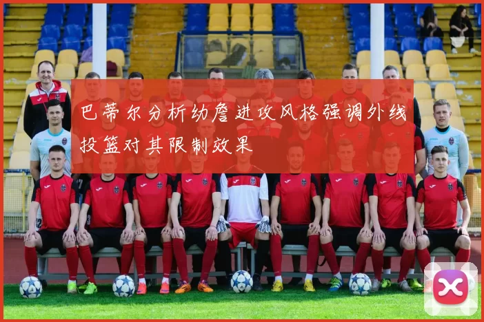 巴蒂尔分析幼詹进攻风格强调外线投篮对其限制效果
