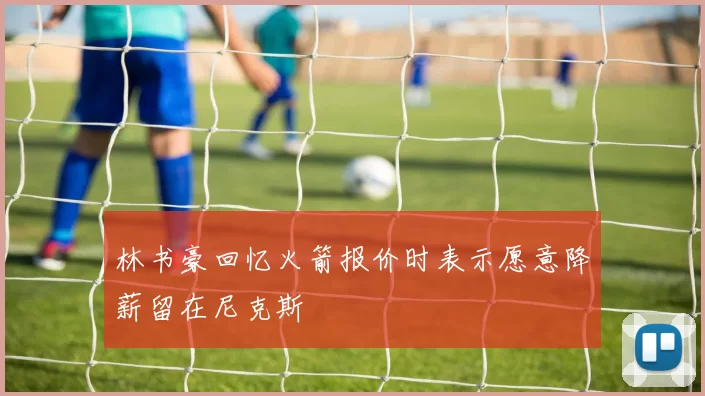 林书豪回忆火箭报价时表示愿意降薪留在尼克斯
