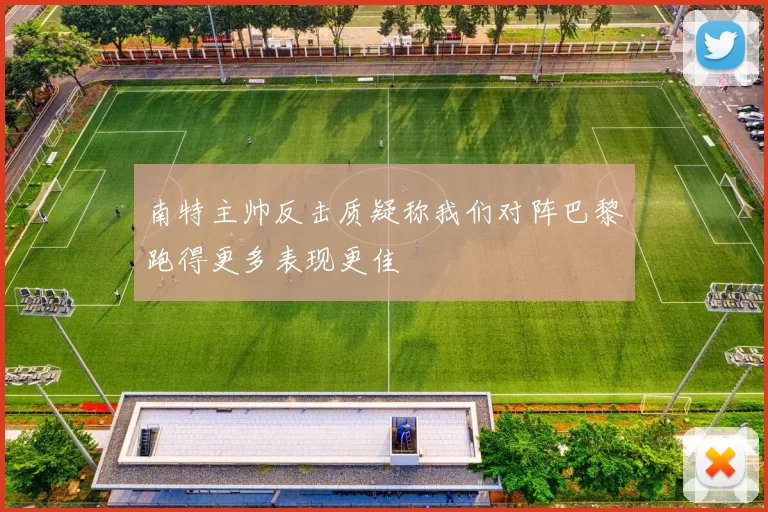 南特主帅反击质疑称我们对阵巴黎跑得更多表现更佳