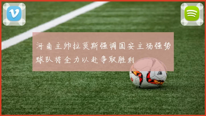 河南主帅拉莫斯强调国安主场强势球队将全力以赴争取胜利