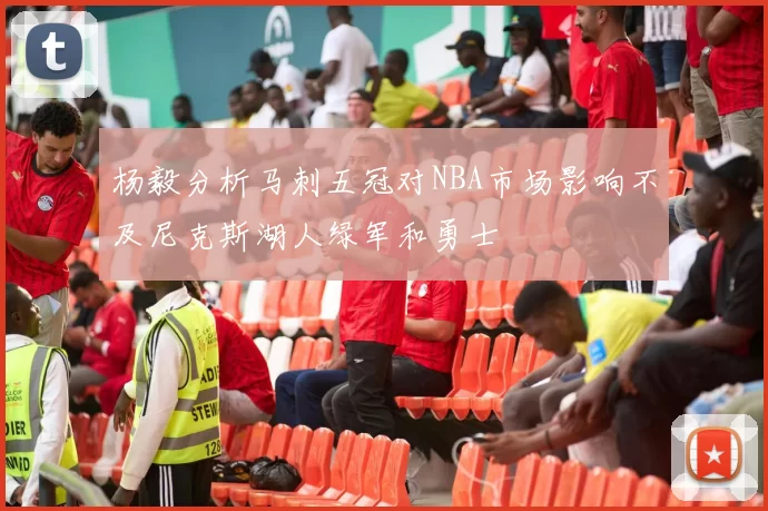 杨毅分析马刺五冠对NBA市场影响不及尼克斯湖人绿军和勇士