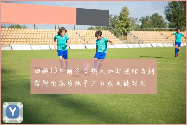 回顾13年前今日热火加时逆转马刺雷阿伦底角绝平三分成关键时刻