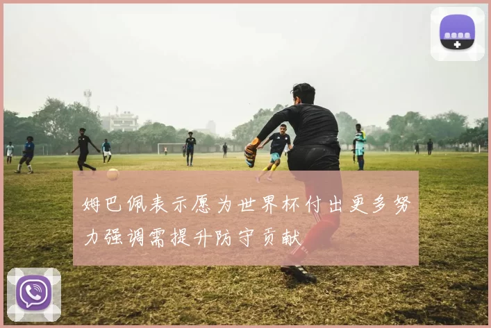 姆巴佩表示愿为世界杯付出更多努力强调需提升防守贡献