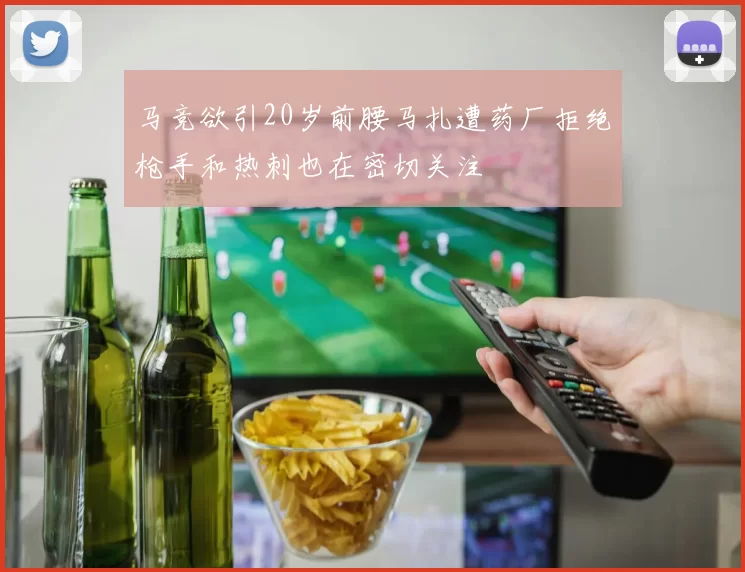 马竞欲引20岁前腰马扎遭药厂拒绝枪手和热刺也在密切关注