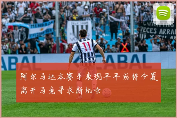 阿尔马达本赛季表现平平或将今夏离开马竞寻求新机会