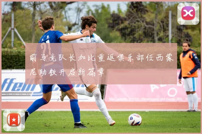 前马竞队长加比重返俱乐部任西蒙尼助教开启新篇章