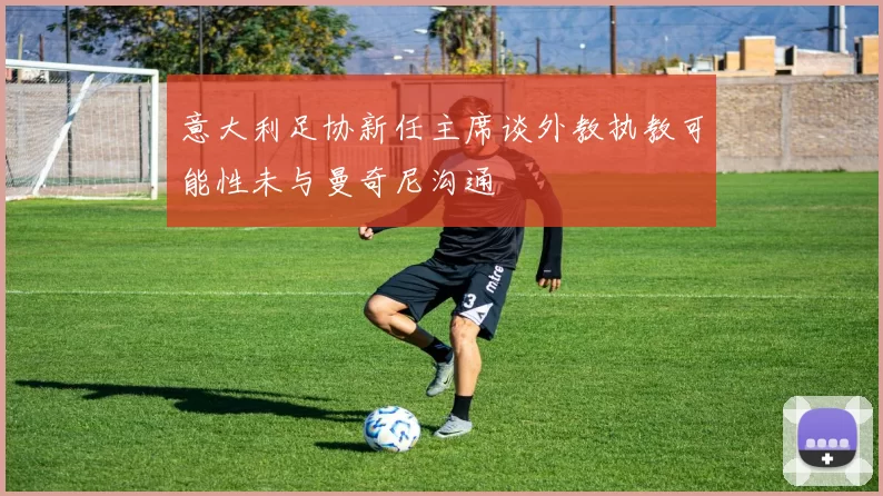 意大利足协新任主席谈外教执教可能性未与曼奇尼沟通