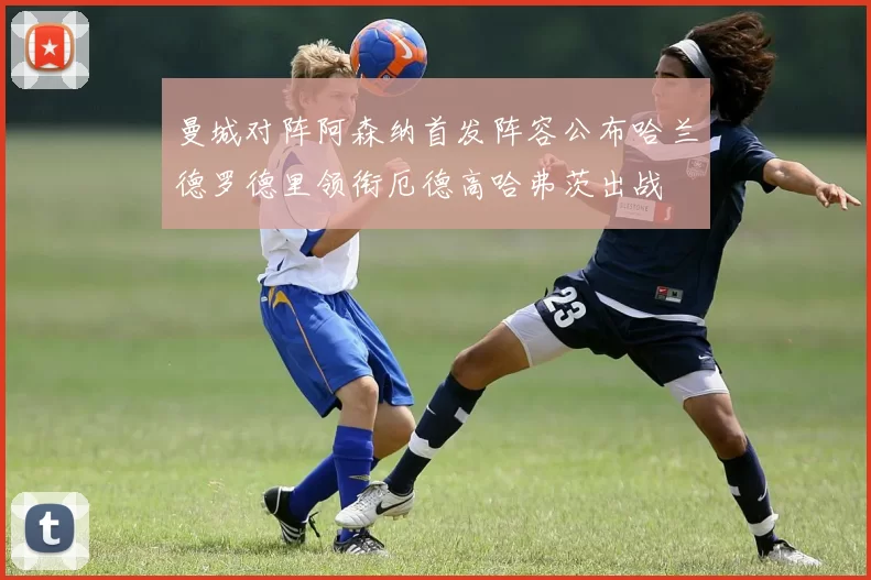 曼城对阵阿森纳首发阵容公布哈兰德罗德里领衔厄德高哈弗茨出战