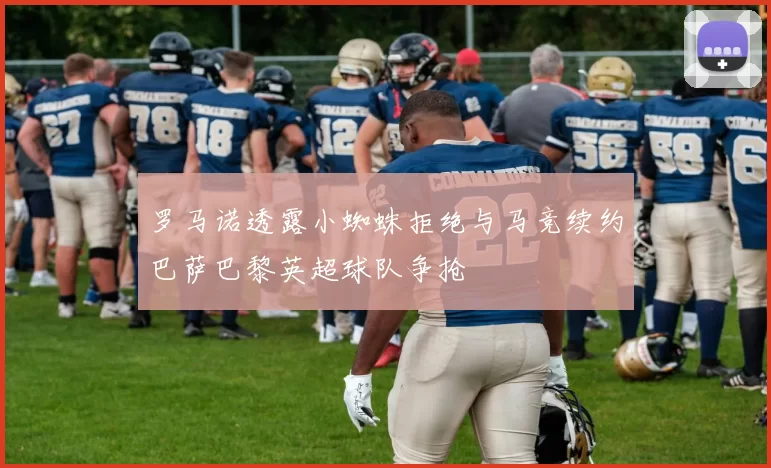 罗马诺透露小蜘蛛拒绝与马竞续约巴萨巴黎英超球队争抢