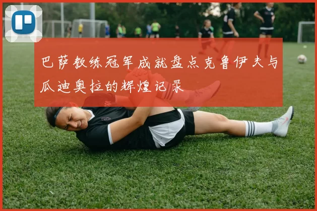 巴萨教练冠军成就盘点克鲁伊夫与瓜迪奥拉的辉煌记录