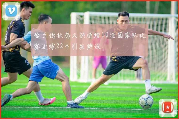 哈兰德状态火热连续10场国家队比赛进球22个引发热议
