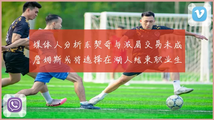 媒体人分析东契奇与浓眉交易未成詹姆斯或将选择在湖人结束职业生涯