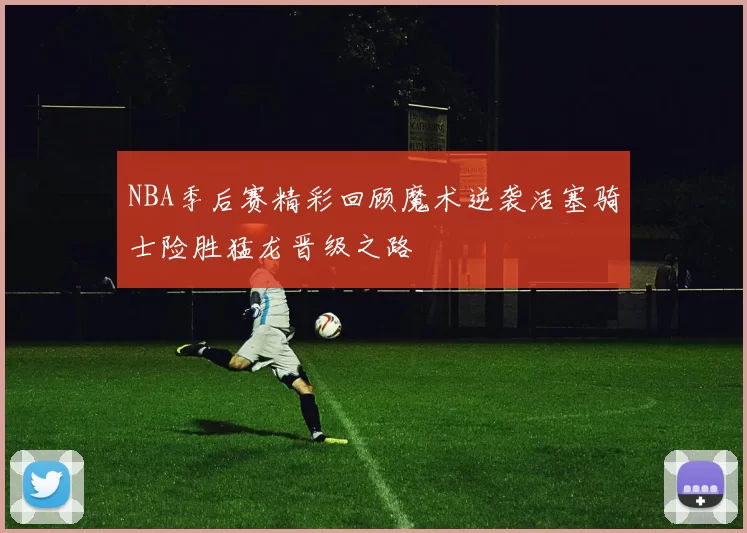 NBA季后赛精彩回顾魔术逆袭活塞骑士险胜猛龙晋级之路
