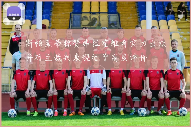 斯帕莱蒂称赞弗拉霍维奇实力出众并对主裁判表现给予高度评价